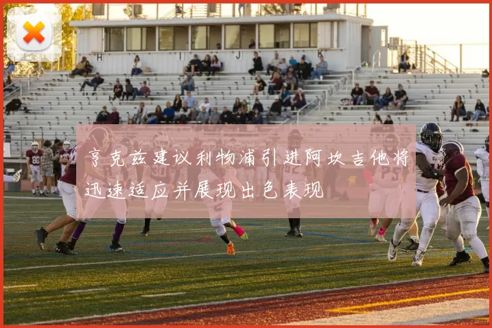 亨克兹建议利物浦引进阿坎吉他将迅速适应并展现出色表现