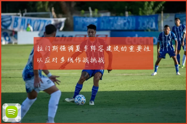 拉门斯强调夏季阵容建设的重要性以应对多线作战挑战