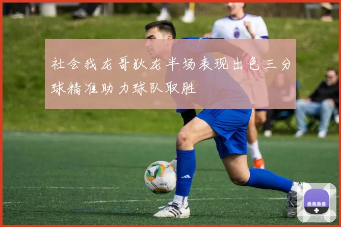 社会我龙哥狄龙半场表现出色三分球精准助力球队取胜